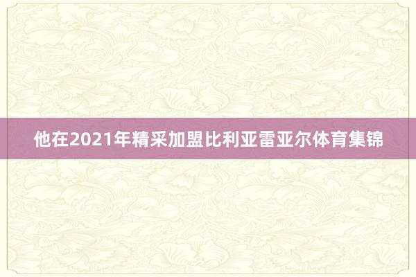他在2021年精采加盟比利亚雷亚尔体育集锦