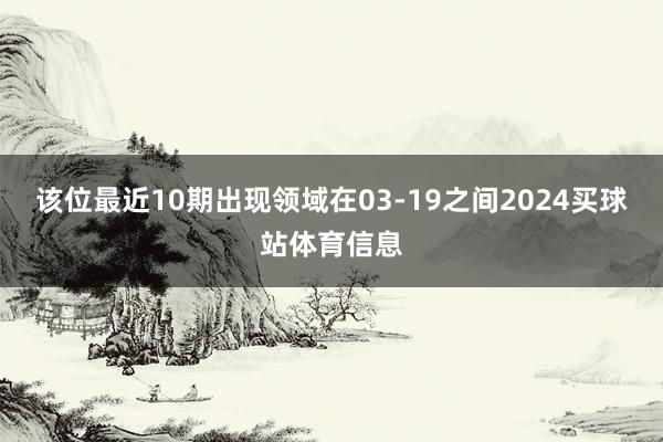 该位最近10期出现领域在03-19之间2024买球站体育信息