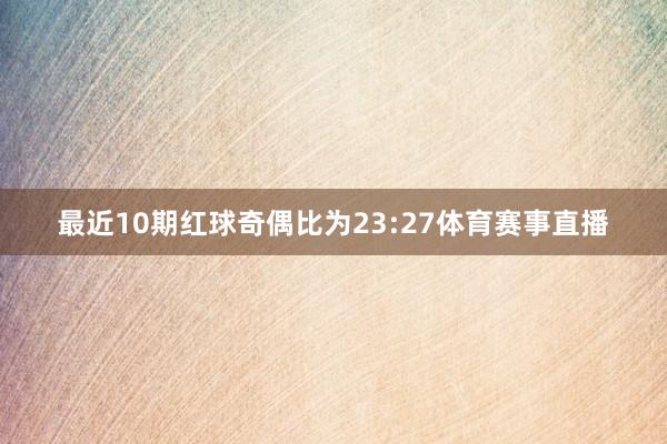 最近10期红球奇偶比为23:27体育赛事直播