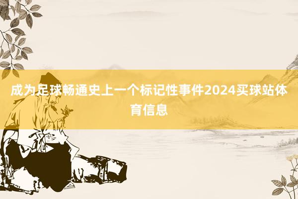 成为足球畅通史上一个标记性事件2024买球站体育信息