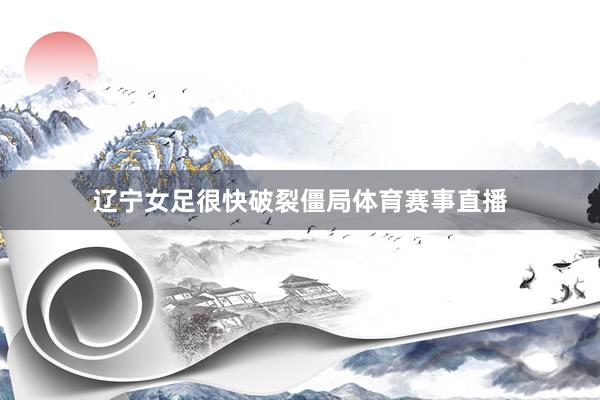 辽宁女足很快破裂僵局体育赛事直播