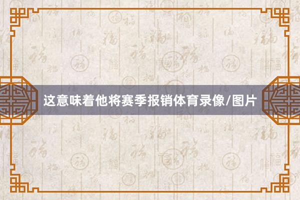 这意味着他将赛季报销体育录像/图片