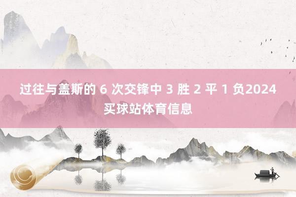 过往与盖斯的 6 次交锋中 3 胜 2 平 1 负2024买球站体育信息