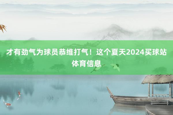 才有劲气为球员恭维打气！这个夏天2024买球站体育信息