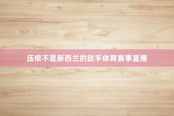 压根不是新西兰的敌手体育赛事直播