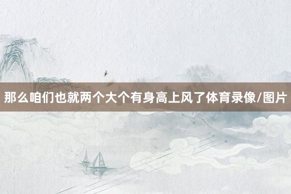 那么咱们也就两个大个有身高上风了体育录像/图片
