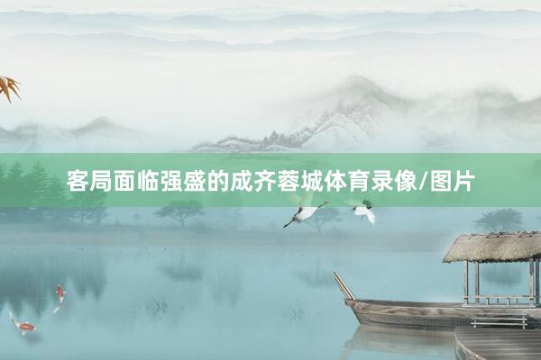 客局面临强盛的成齐蓉城体育录像/图片