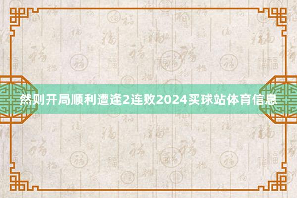然则开局顺利遭逢2连败2024买球站体育信息