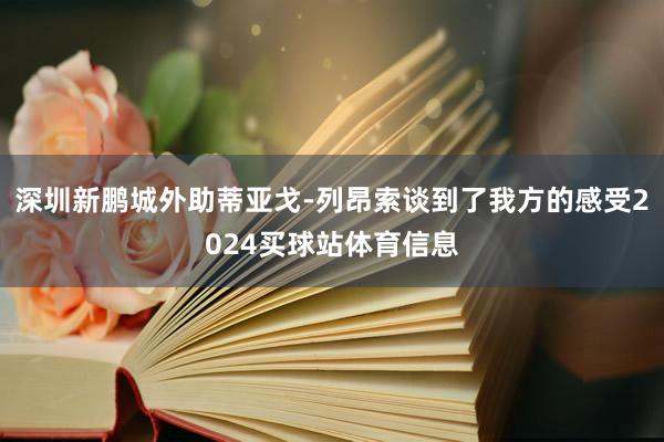 深圳新鹏城外助蒂亚戈-列昂索谈到了我方的感受2024买球站体育信息