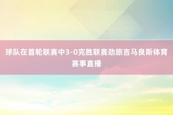 球队在首轮联赛中3-0完胜联赛劲旅吉马良斯体育赛事直播