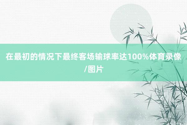 在最初的情况下最终客场输球率达100%体育录像/图片