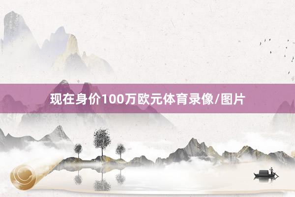 现在身价100万欧元体育录像/图片
