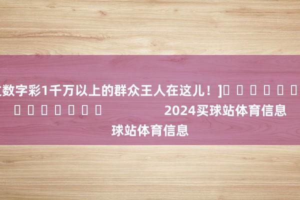 中过数字彩1千万以上的群众王人在这儿！]															                2024买球站体育信息