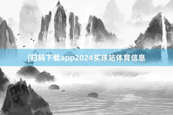 [扫码下载app2024买球站体育信息
