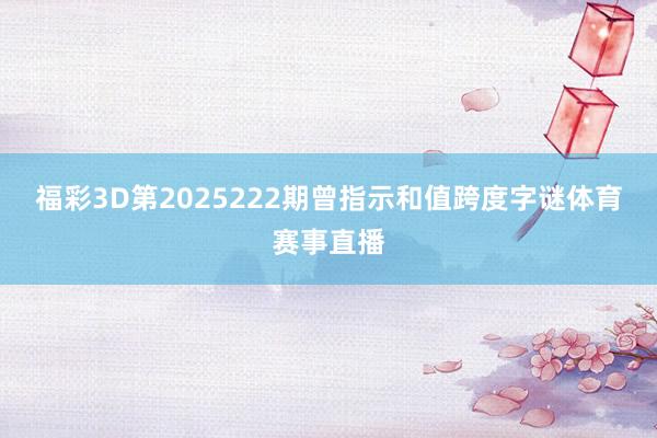 福彩3D第2025222期曾指示和值跨度字谜体育赛事直播
