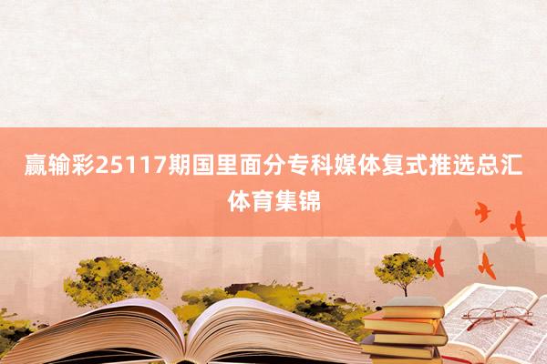 赢输彩25117期国里面分专科媒体复式推选总汇体育集锦