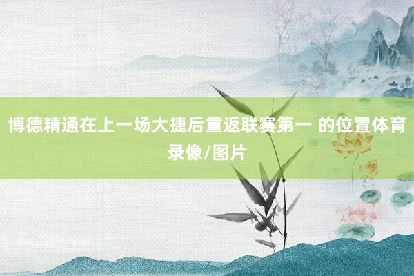 博德精通在上一场大捷后重返联赛第一 的位置体育录像/图片