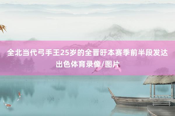 全北当代弓手王25岁的全晋旴本赛季前半段发达出色体育录像/图片