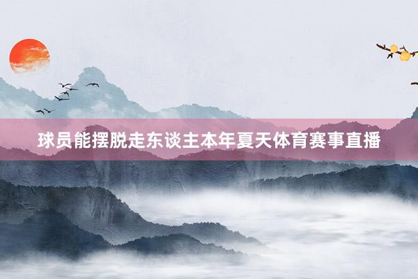 球员能摆脱走东谈主本年夏天体育赛事直播