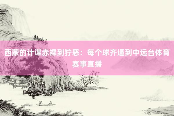 西蒙的计谋赤裸到狞恶：每个球齐逼到中远台体育赛事直播