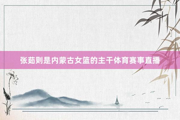 张茹则是内蒙古女篮的主干体育赛事直播