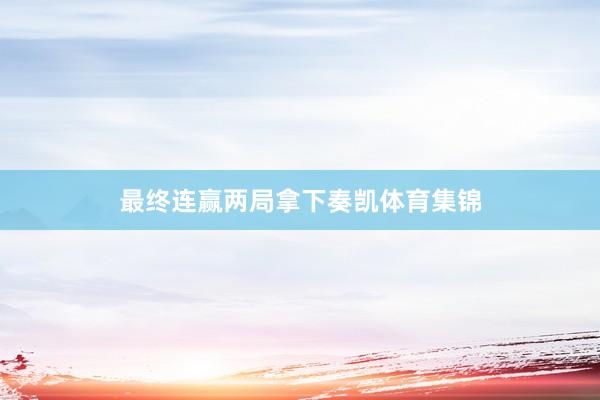最终连赢两局拿下奏凯体育集锦