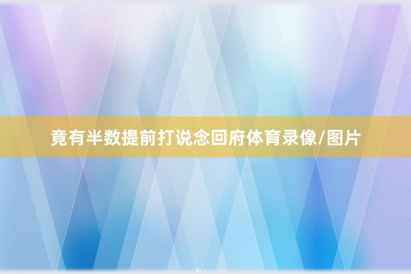 竟有半数提前打说念回府体育录像/图片