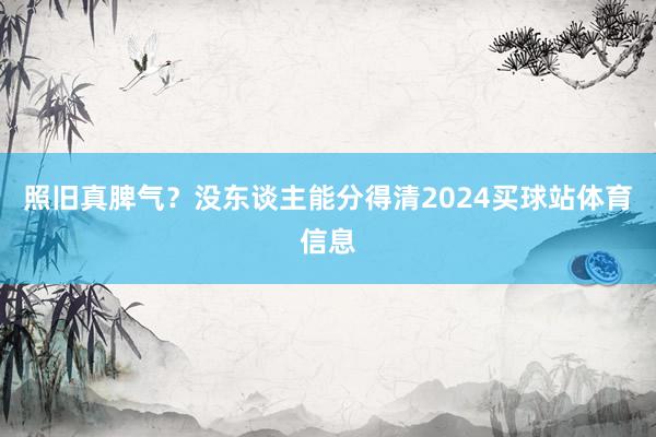 照旧真脾气？没东谈主能分得清2024买球站体育信息