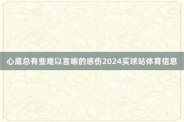 心底总有些难以言喻的感伤2024买球站体育信息