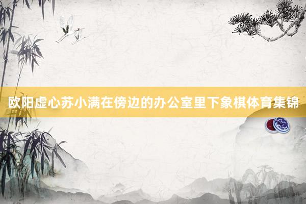 欧阳虚心苏小满在傍边的办公室里下象棋体育集锦