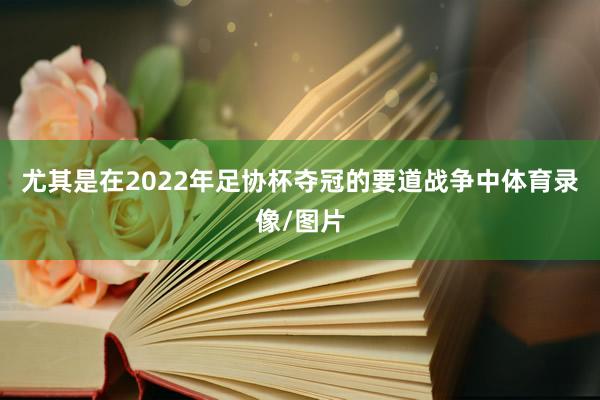 尤其是在2022年足协杯夺冠的要道战争中体育录像/图片