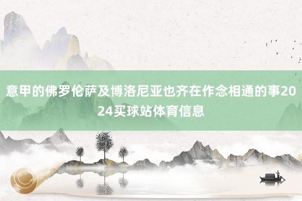意甲的佛罗伦萨及博洛尼亚也齐在作念相通的事2024买球站体育信息