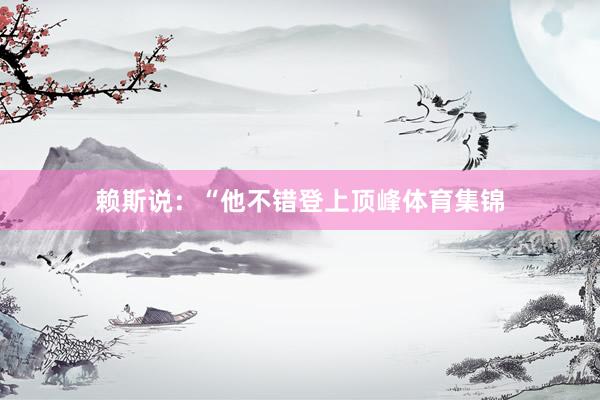 赖斯说：“他不错登上顶峰体育集锦