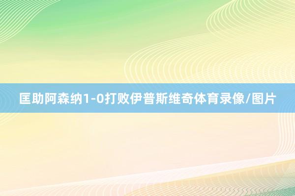 匡助阿森纳1-0打败伊普斯维奇体育录像/图片
