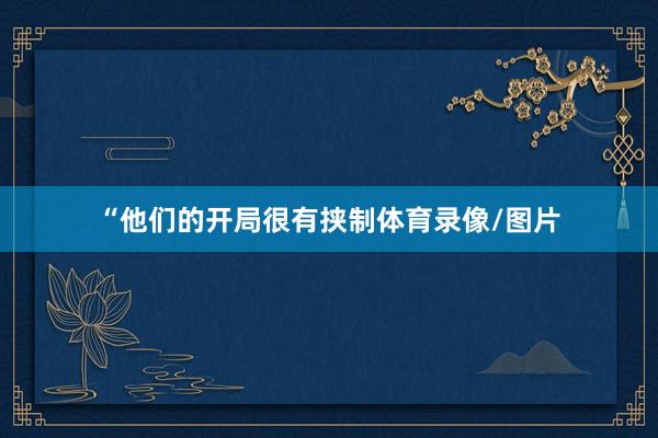 “他们的开局很有挟制体育录像/图片