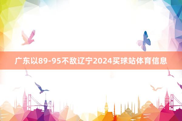广东以89-95不敌辽宁2024买球站体育信息