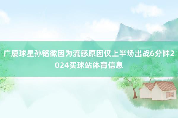 广厦球星孙铭徽因为流感原因仅上半场出战6分钟2024买球站体育信息