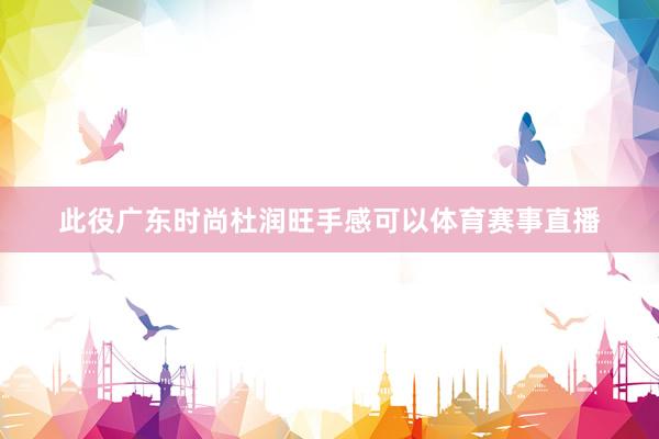 此役广东时尚杜润旺手感可以体育赛事直播