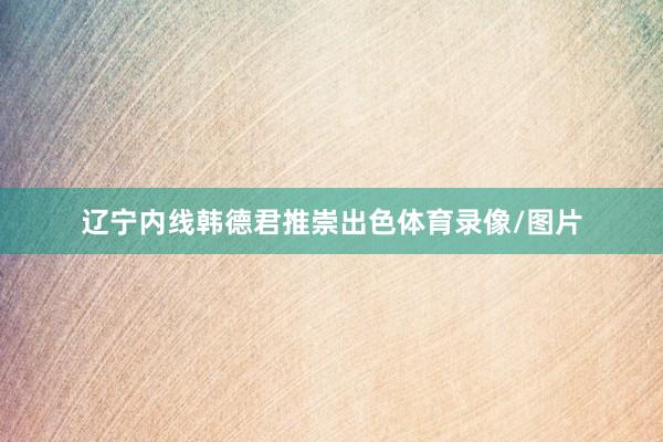 辽宁内线韩德君推崇出色体育录像/图片