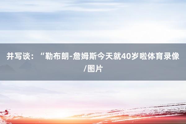 并写谈：“勒布朗-詹姆斯今天就40岁啦体育录像/图片