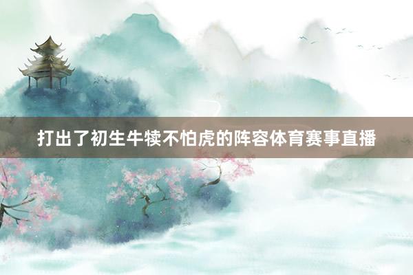 打出了初生牛犊不怕虎的阵容体育赛事直播