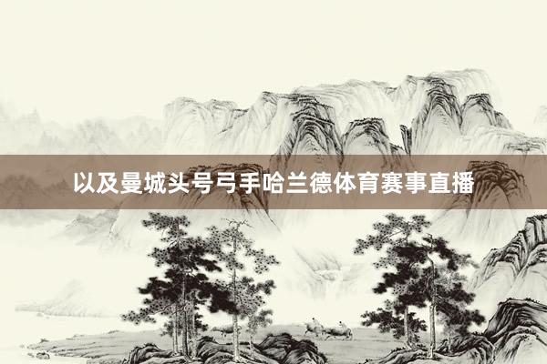 以及曼城头号弓手哈兰德体育赛事直播