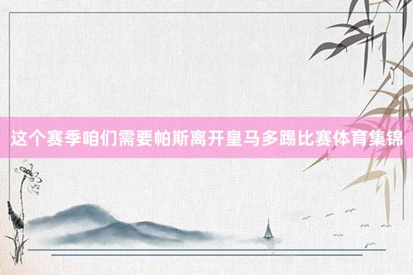 这个赛季咱们需要帕斯离开皇马多踢比赛体育集锦