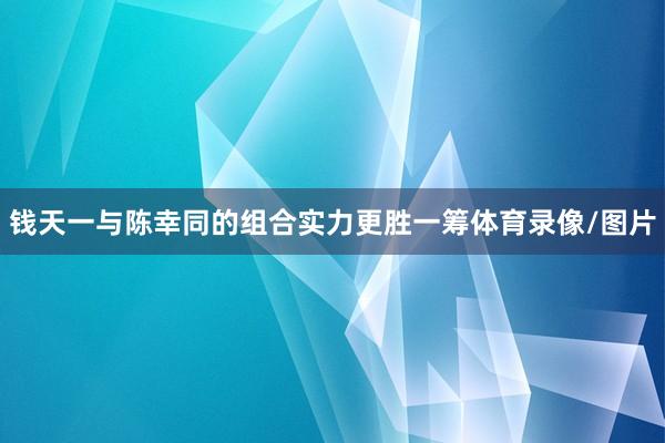 钱天一与陈幸同的组合实力更胜一筹体育录像/图片