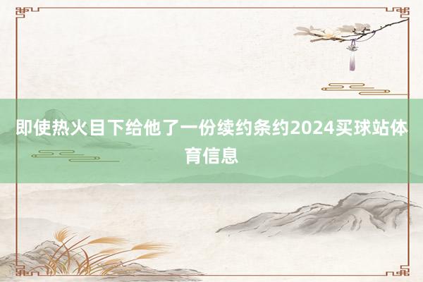 即使热火目下给他了一份续约条约2024买球站体育信息