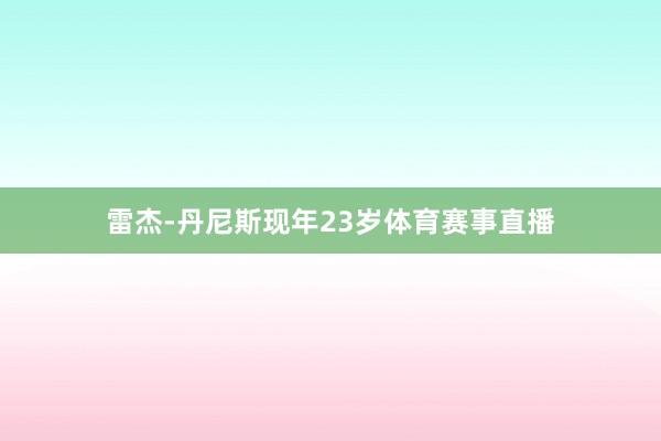 雷杰-丹尼斯现年23岁体育赛事直播