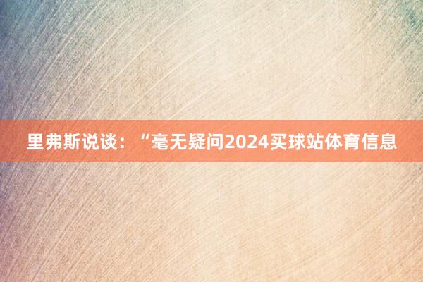 里弗斯说谈：“毫无疑问2024买球站体育信息