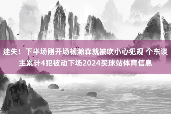 迷失！下半场刚开场杨瀚森就被吹小心犯规 个东谈主累计4犯被动下场2024买球站体育信息