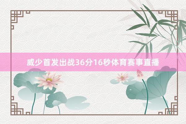 威少首发出战36分16秒体育赛事直播