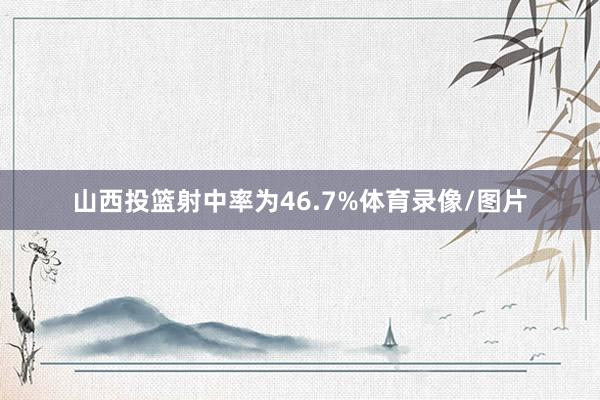 山西投篮射中率为46.7%体育录像/图片